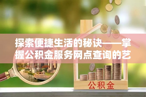 兴义探索便捷生活的秘诀——掌握公积金服务网点查询的艺术