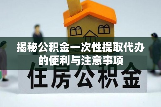 兴义揭秘公积金一次性提取代办的便利与注意事项