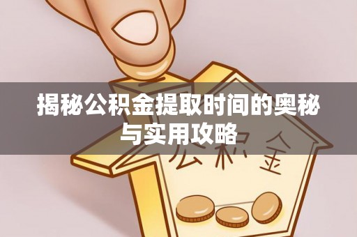 兴义揭秘公积金提取时间的奥秘与实用攻略