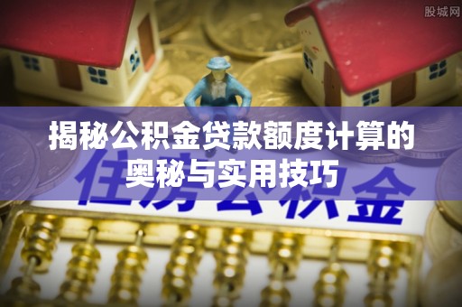 兴义揭秘公积金贷款额度计算的奥秘与实用技巧