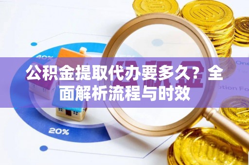 兴义公积金提取代办要多久？全面解析流程与时效