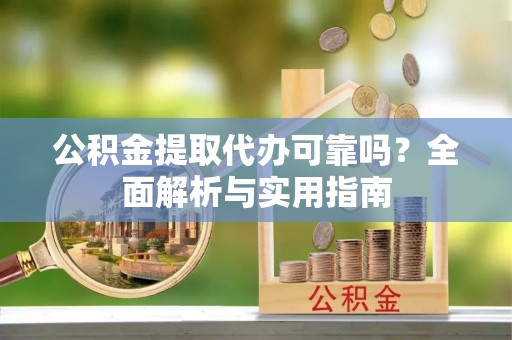 兴义公积金提取代办可靠吗？全面解析与实用指南