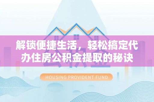 兴义解锁便捷生活，轻松搞定代办住房公积金提取的秘诀