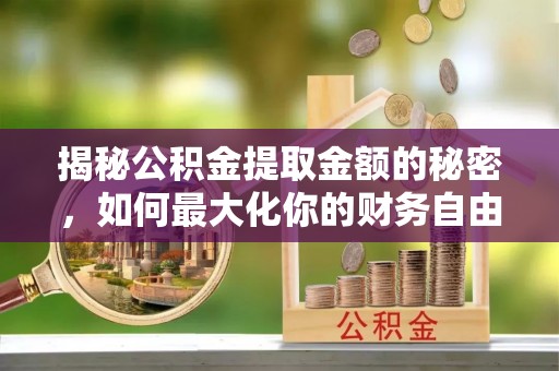 兴义揭秘公积金提取金额的秘密，如何最大化你的财务自由