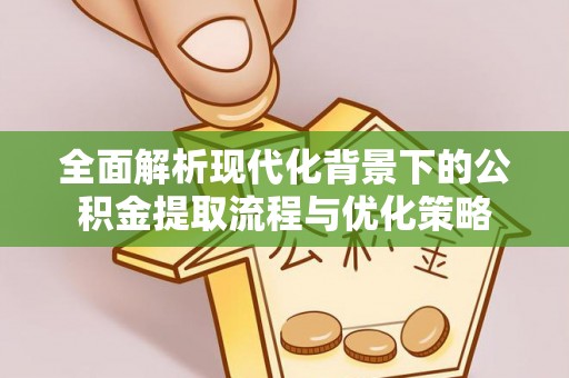 兴义全面解析现代化背景下的公积金提取流程与优化策略