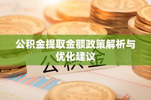兴义公积金提取金额政策解析与优化建议