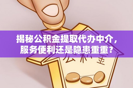 兴义揭秘公积金提取代办中介，服务便利还是隐患重重？