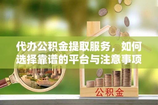 兴义代办公积金提取服务，如何选择靠谱的平台与注意事项
