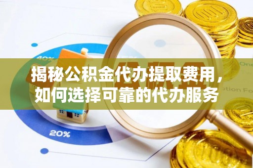 兴义揭秘公积金代办提取费用，如何选择可靠的代办服务