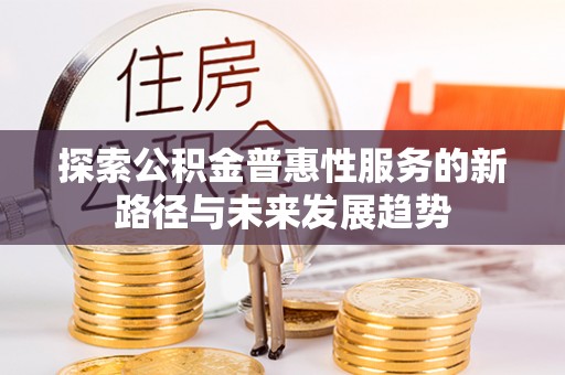兴义探索公积金普惠性服务的新路径与未来发展趋势