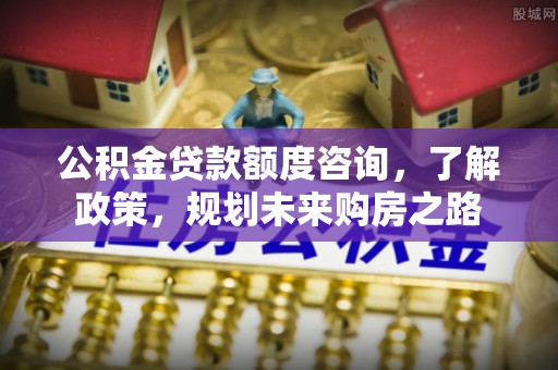 兴义公积金贷款额度咨询，了解政策，规划未来购房之路