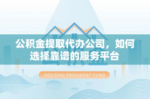 兴义公积金提取代办公司，如何选择靠谱的服务平台