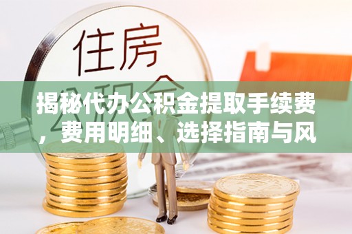 兴义揭秘代办公积金提取手续费，费用明细、选择指南与风险防范