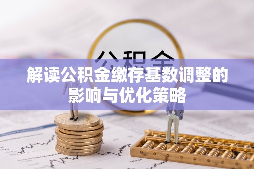 兴义解读公积金缴存基数调整的影响与优化策略