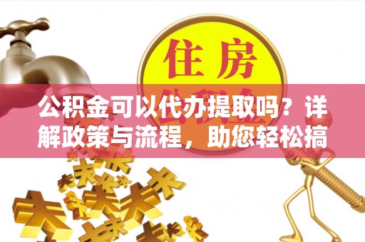 兴义公积金可以代办提取吗？详解政策与流程，助您轻松搞定！