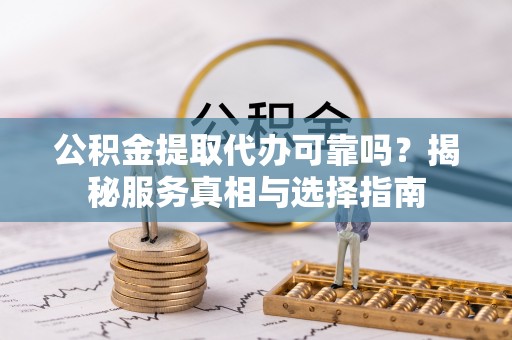 兴义公积金提取代办可靠吗？揭秘服务真相与选择指南