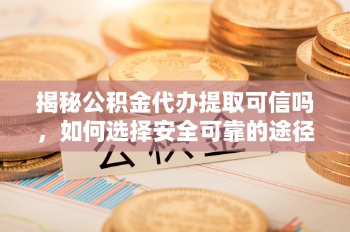 兴义揭秘公积金代办提取可信吗，如何选择安全可靠的途径
