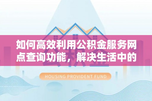 兴义如何高效利用公积金服务网点查询功能，解决生活中的资金难题