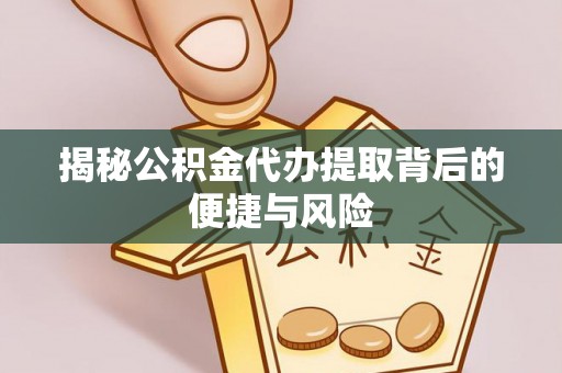 兴义揭秘公积金代办提取背后的便捷与风险