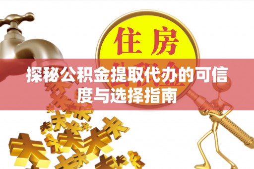 兴义探秘公积金提取代办的可信度与选择指南