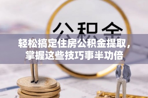 兴义轻松搞定住房公积金提取，掌握这些技巧事半功倍