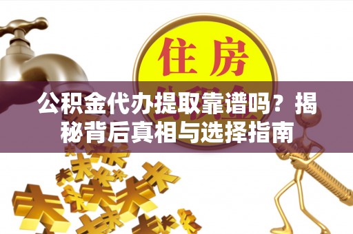 兴义公积金代办提取靠谱吗？揭秘背后真相与选择指南