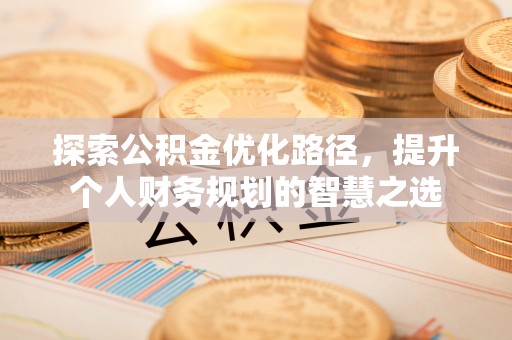 兴义探索公积金优化路径，提升个人财务规划的智慧之选