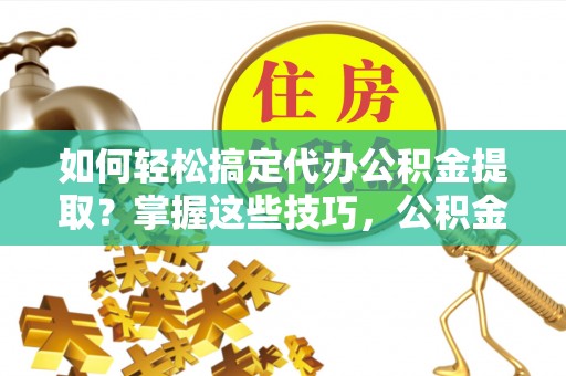 兴义如何轻松搞定代办公积金提取？掌握这些技巧，公积金到手不是梦！