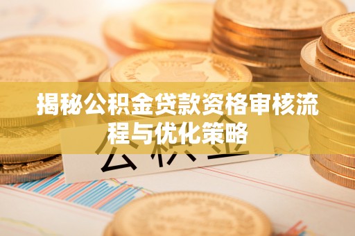 兴义揭秘公积金贷款资格审核流程与优化策略