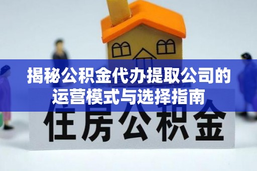 兴义揭秘公积金代办提取公司的运营模式与选择指南
