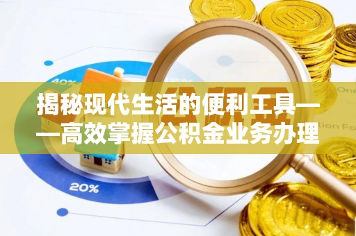 兴义揭秘现代生活的便利工具——高效掌握公积金业务办理流程的关键步骤