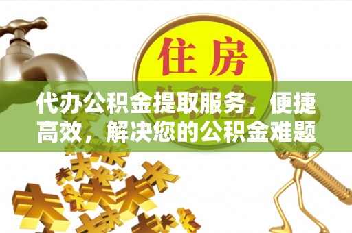 兴义代办公积金提取服务，便捷高效，解决您的公积金难题