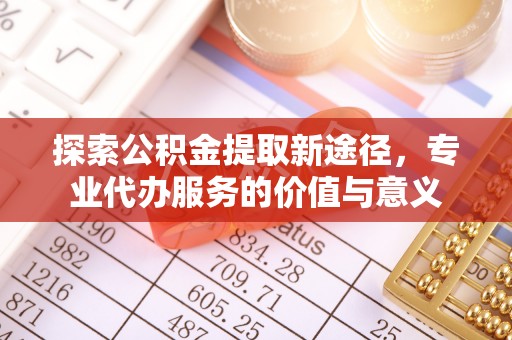 兴义探索公积金提取新途径，专业代办服务的价值与意义