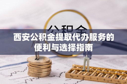兴义西安公积金提取代办服务的便利与选择指南