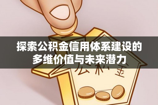 兴义探索公积金信用体系建设的多维价值与未来潜力
