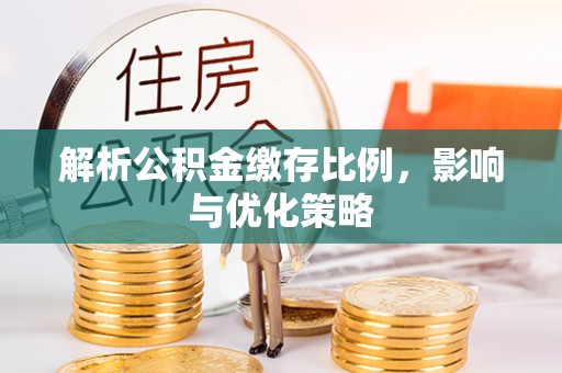 兴义解析公积金缴存比例，影响与优化策略