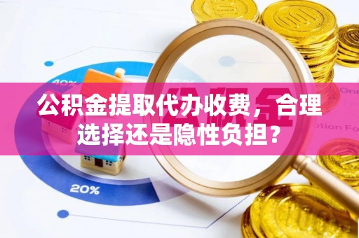 兴义公积金提取代办收费，合理选择还是隐性负担？