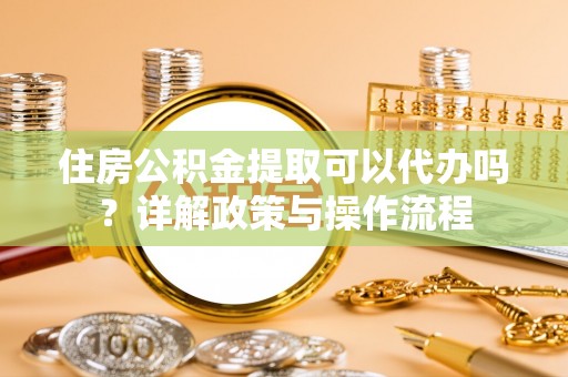 兴义住房公积金提取可以代办吗？详解政策与操作流程