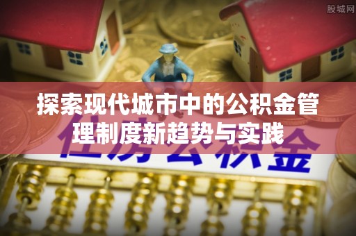 兴义探索现代城市中的公积金管理制度新趋势与实践
