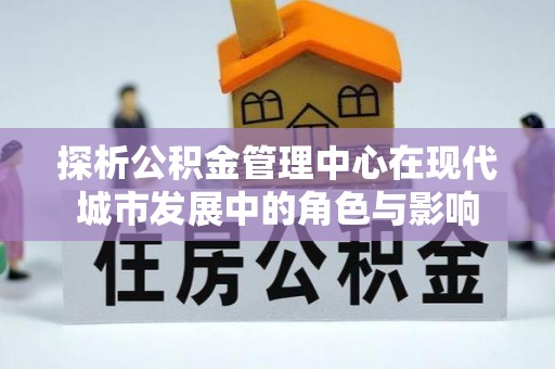 兴义探析公积金管理中心在现代城市发展中的角色与影响