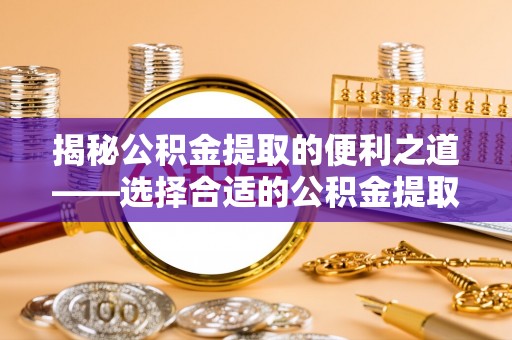 兴义揭秘公积金提取的便利之道——选择合适的公积金提取代办公司是关键