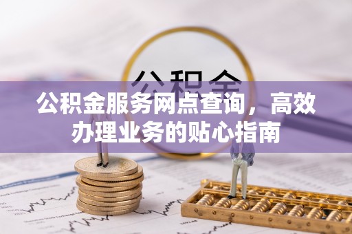 兴义公积金服务网点查询，高效办理业务的贴心指南