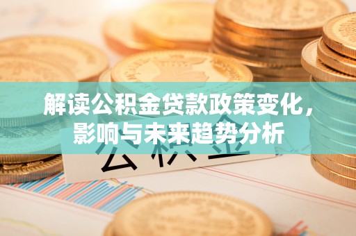 兴义解读公积金贷款政策变化，影响与未来趋势分析