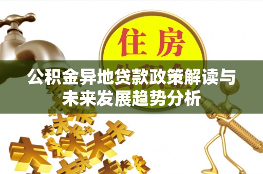 兴义公积金异地贷款政策解读与未来发展趋势分析
