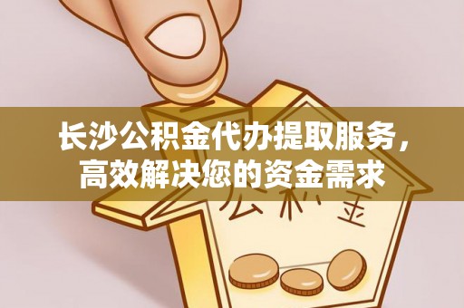 兴义长沙公积金代办提取服务，高效解决您的资金需求