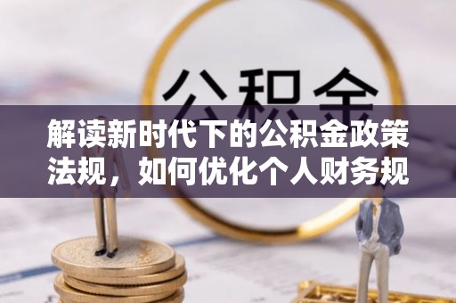 兴义解读新时代下的公积金政策法规，如何优化个人财务规划
