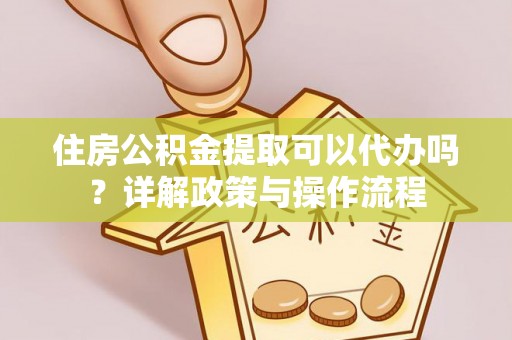 兴义住房公积金提取可以代办吗？详解政策与操作流程