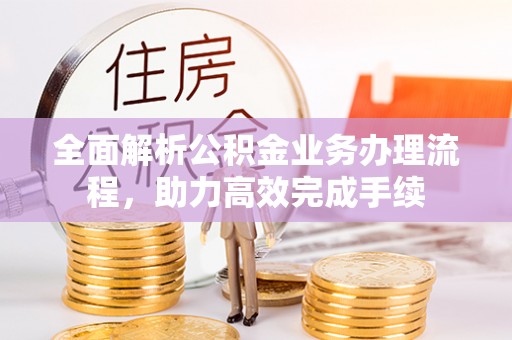 兴义全面解析公积金业务办理流程，助力高效完成手续