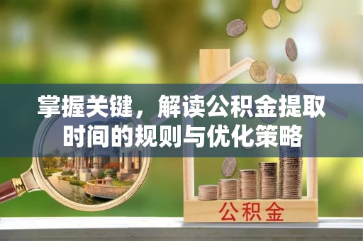 兴义掌握关键，解读公积金提取时间的规则与优化策略