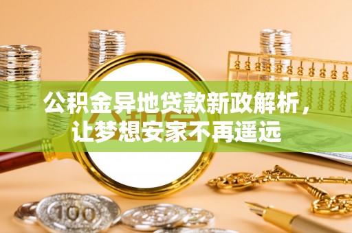 兴义公积金异地贷款新政解析，让梦想安家不再遥远